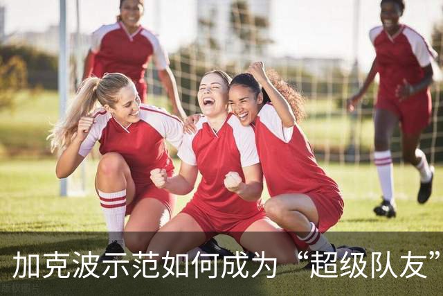 加克波示范如何成为“超级队友”，维尔茨赶紧跟上！